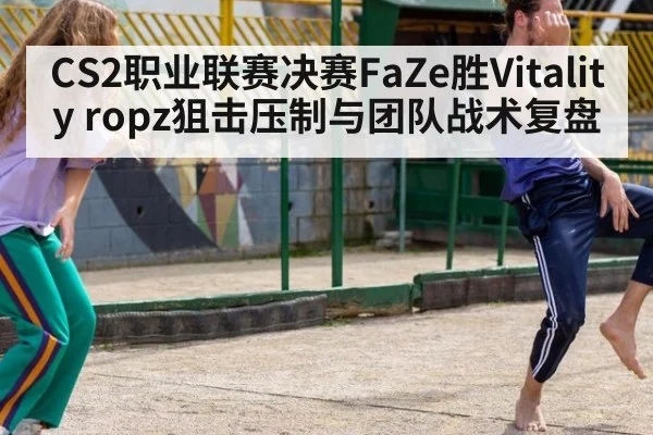 CS2职业联赛决赛FaZe胜Vitality ropz狙击压制与团队战术复盘