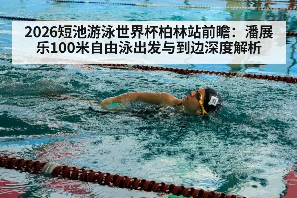 2026短池游泳世界杯柏林站前瞻：潘展乐100米自由泳出发与到边深度解析