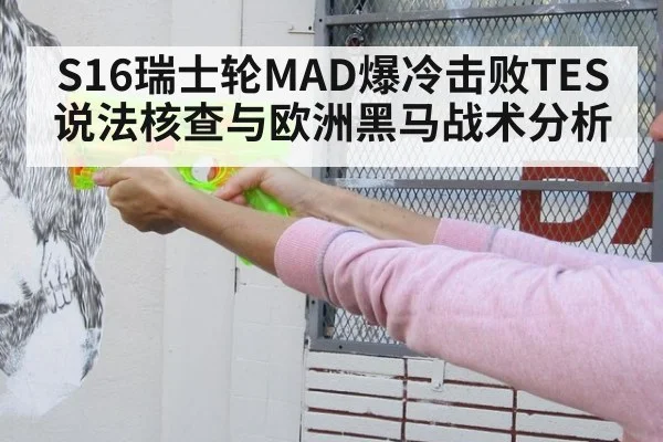 S16瑞士轮MAD爆冷击败TES说法核查与欧洲黑马战术分析