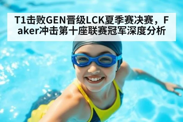 T1击败GEN晋级LCK夏季赛决赛,Faker冲击第十座联赛冠军深度分析