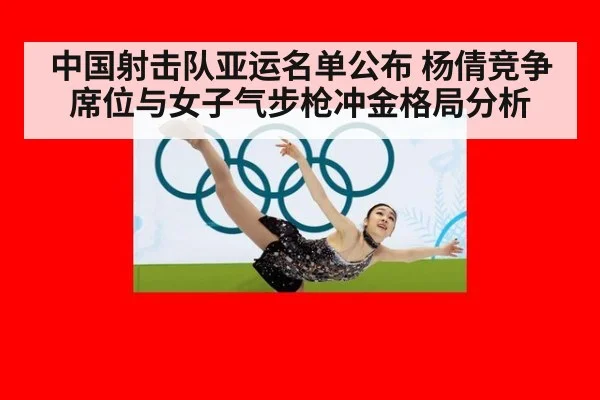 中国射击队亚运名单公布 杨倩竞争席位与女子气步枪冲金格局分析