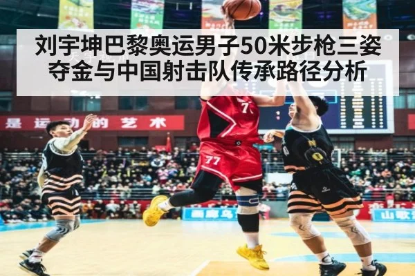 刘宇坤巴黎奥运男子50米步枪三姿夺金与中国射击队传承路径分析