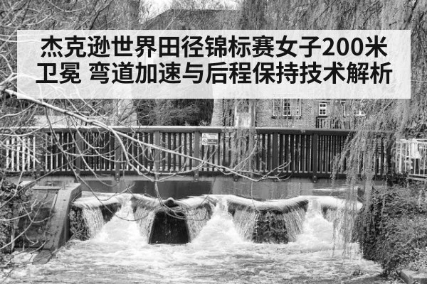 杰克逊世界田径锦标赛女子200米卫冕 弯道加速与后程保持技术解析