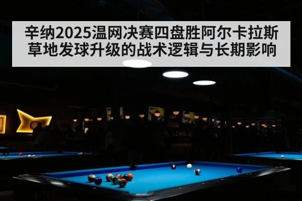 辛纳2025温网决赛四盘胜阿尔卡拉斯 草地发球升级的战术逻辑与长期影响